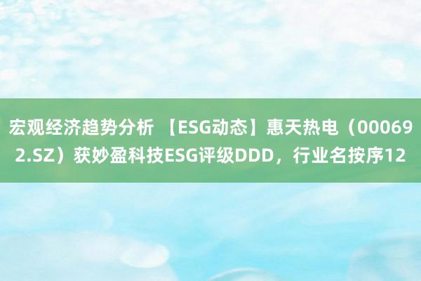 宏观经济趋势分析 【ESG动态】惠天热电（000692.SZ）获妙盈科技ESG评级DDD，行业名按序12