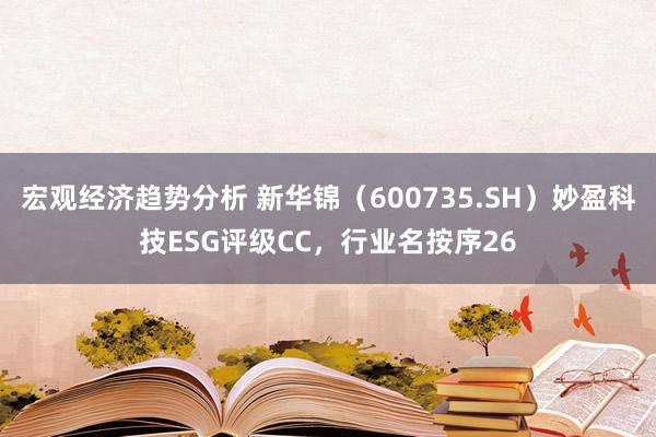 宏观经济趋势分析 新华锦（600735.SH）妙盈科技ESG评级CC，行业名按序26