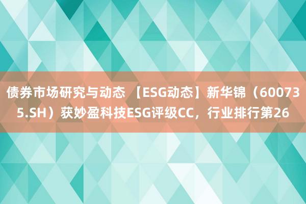 债券市场研究与动态 【ESG动态】新华锦（600735.SH）获妙盈科技ESG评级CC，行业排行第26