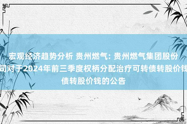 宏观经济趋势分析 贵州燃气: 贵州燃气集团股份有限公司对于2024年前三季度权柄分配治疗可转债转股价钱的公告