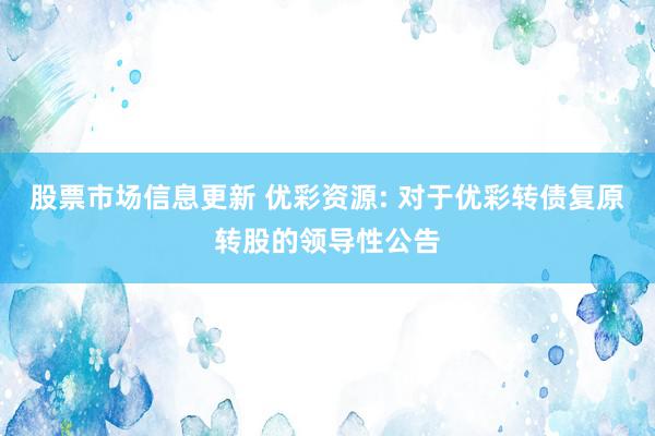 股票市场信息更新 优彩资源: 对于优彩转债复原转股的领导性公告