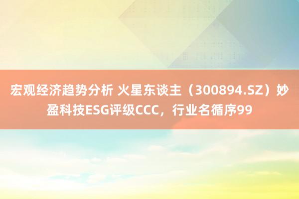 宏观经济趋势分析 火星东谈主（300894.SZ）妙盈科技ESG评级CCC，行业名循序99