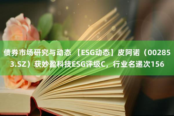 债券市场研究与动态 【ESG动态】皮阿诺（002853.SZ）获妙盈科技ESG评级C，行业名递次156