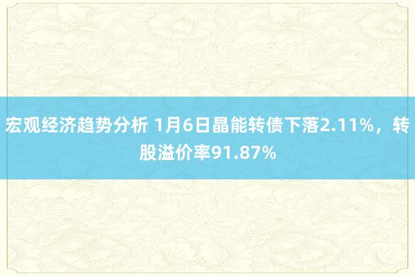 宏观经济趋势分析 1月6日晶能转债下落2.11%，转股溢价率91.87%