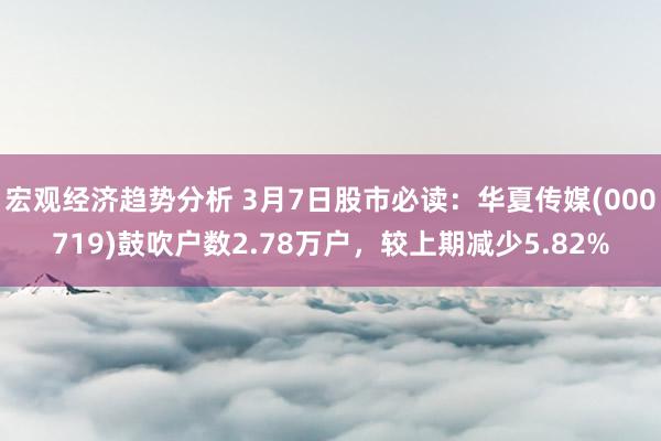 宏观经济趋势分析 3月7日股市必读：华夏传媒(000719)鼓吹户数2.78万户，较上期减少5.82%