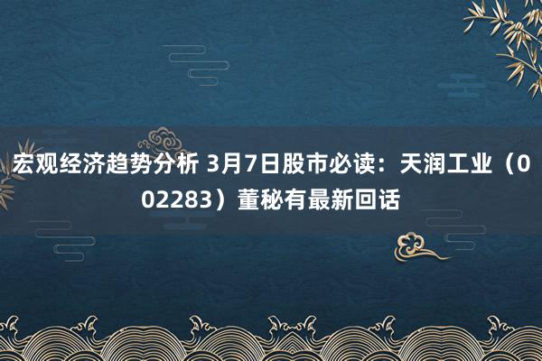 宏观经济趋势分析 3月7日股市必读：天润工业（002283）董秘有最新回话