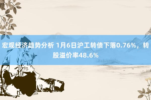 宏观经济趋势分析 1月6日沪工转债下落0.76%，转股溢价率48.6%