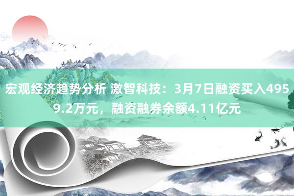 宏观经济趋势分析 激智科技：3月7日融资买入4959.2万元，融资融券余额4.11亿元