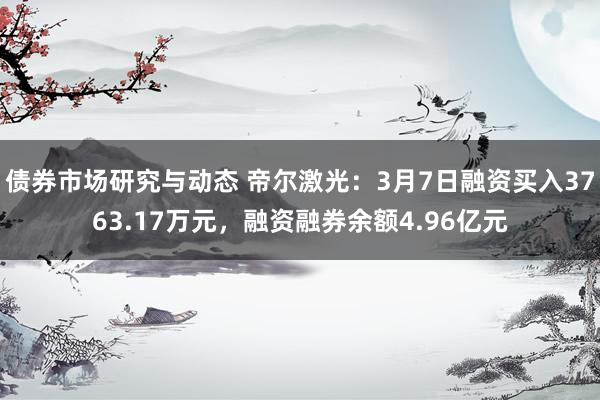 债券市场研究与动态 帝尔激光：3月7日融资买入3763.17万元，融资融券余额4.96亿元