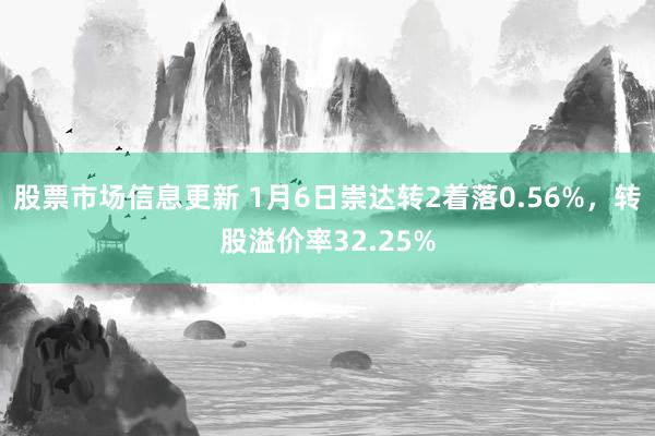 股票市场信息更新 1月6日崇达转2着落0.56%，转股溢价率32.25%