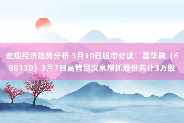 宏观经济趋势分析 3月10日股市必读：晶华微（688130）3月7日高管吕汉泉增抓股份共计3万股