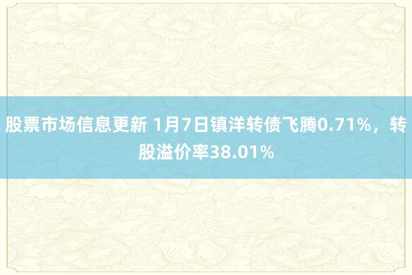 股票市场信息更新 1月7日镇洋转债飞腾0.71%，转股溢价率38.01%