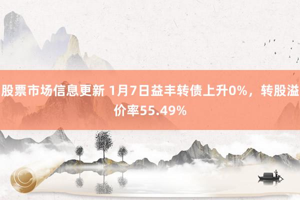 股票市场信息更新 1月7日益丰转债上升0%，转股溢价率55.49%