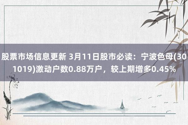 股票市场信息更新 3月11日股市必读：宁波色母(301019)激动户数0.88万户，较上期增多0.45%