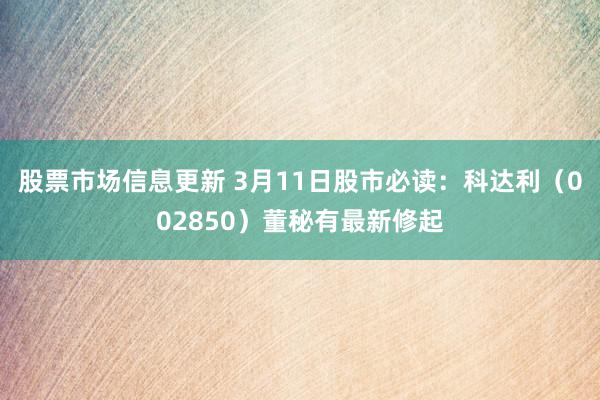 股票市场信息更新 3月11日股市必读：科达利（002850）董秘有最新修起