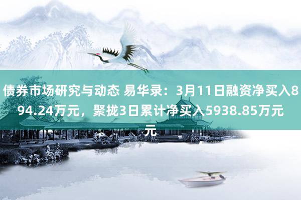 债券市场研究与动态 易华录：3月11日融资净买入894.24万元，聚拢3日累计净买入5938.85万元