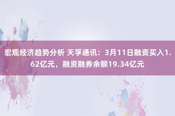 宏观经济趋势分析 天孚通讯：3月11日融资买入1.62亿元，融资融券余额19.34亿元