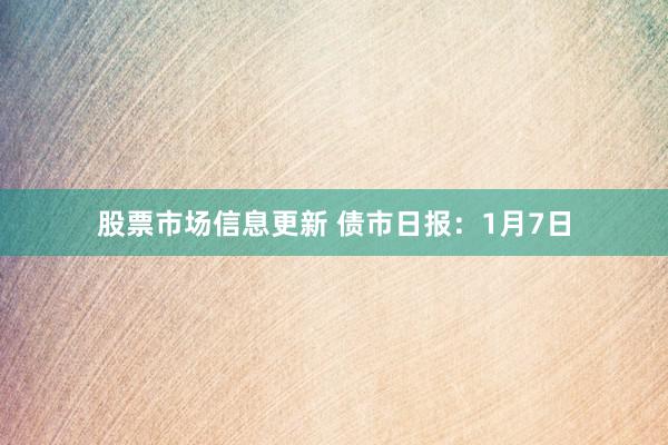 股票市场信息更新 债市日报：1月7日