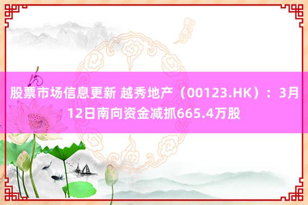 股票市场信息更新 越秀地产（00123.HK）：3月12日南向资金减抓665.4万股