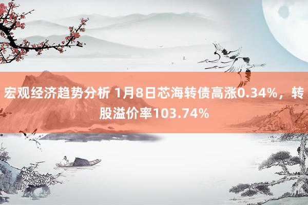 宏观经济趋势分析 1月8日芯海转债高涨0.34%，转股溢价率103.74%