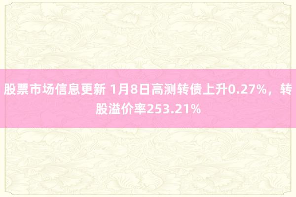 股票市场信息更新 1月8日高测转债上升0.27%，转股溢价率253.21%