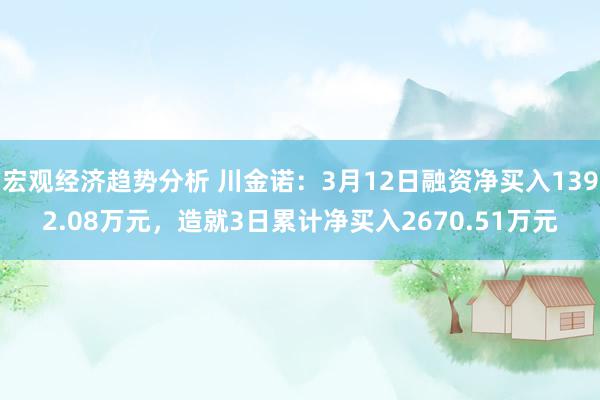 宏观经济趋势分析 川金诺：3月12日融资净买入1392.08万元，造就3日累计净买入2670.51万元