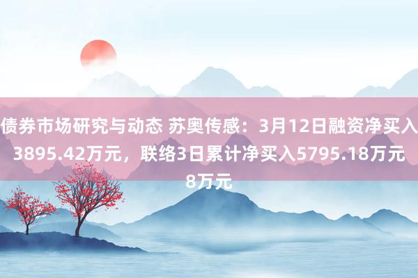 债券市场研究与动态 苏奥传感：3月12日融资净买入3895.42万元，联络3日累计净买入5795.18万元