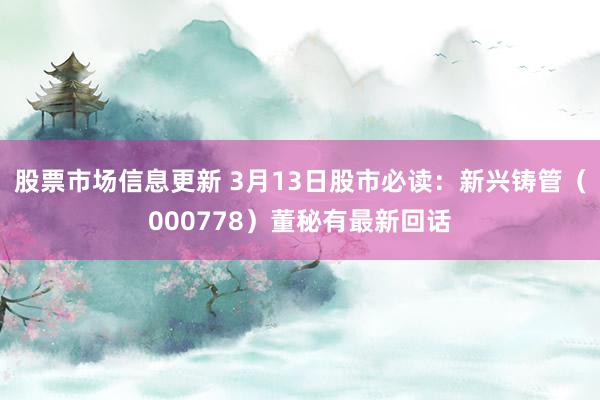 股票市场信息更新 3月13日股市必读：新兴铸管（000778）董秘有最新回话