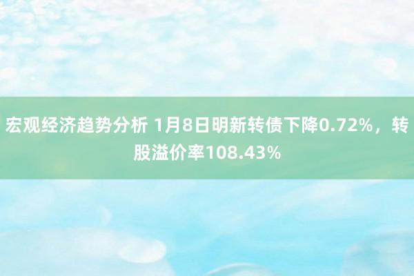 宏观经济趋势分析 1月8日明新转债下降0.72%，转股溢价率108.43%