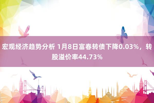 宏观经济趋势分析 1月8日富春转债下降0.03%，转股溢价率44.73%