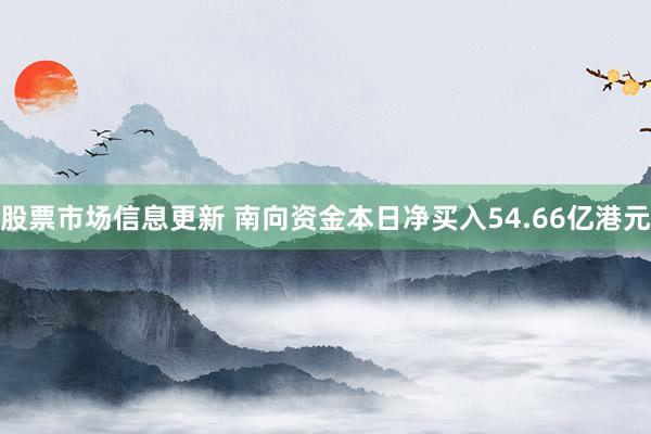 股票市场信息更新 南向资金本日净买入54.66亿港元