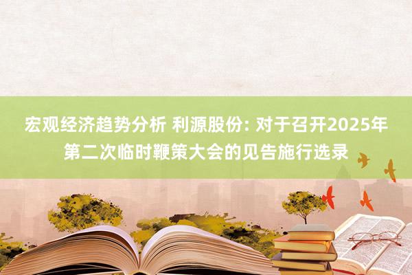 宏观经济趋势分析 利源股份: 对于召开2025年第二次临时鞭策大会的见告施行选录