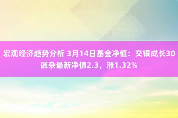 宏观经济趋势分析 3月14日基金净值：交银成长30羼杂最新净值2.3，涨1.32%