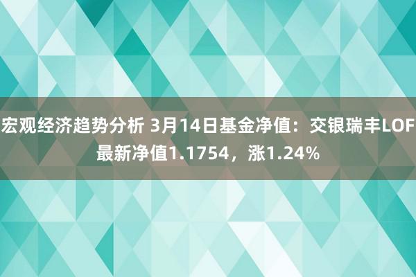 宏观经济趋势分析 3月14日基金净值：交银瑞丰LOF最新净值1.1754，涨1.24%