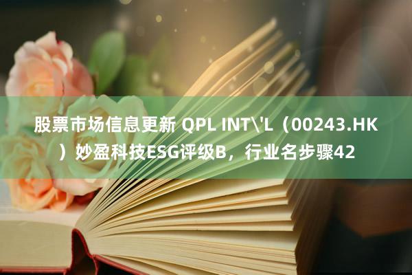 股票市场信息更新 QPL INT'L（00243.HK）妙盈科技ESG评级B，行业名步骤42