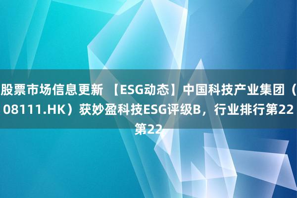 股票市场信息更新 【ESG动态】中国科技产业集团（08111.HK）获妙盈科技ESG评级B，行业排行第22