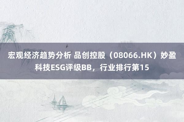 宏观经济趋势分析 品创控股（08066.HK）妙盈科技ESG评级BB，行业排行第15