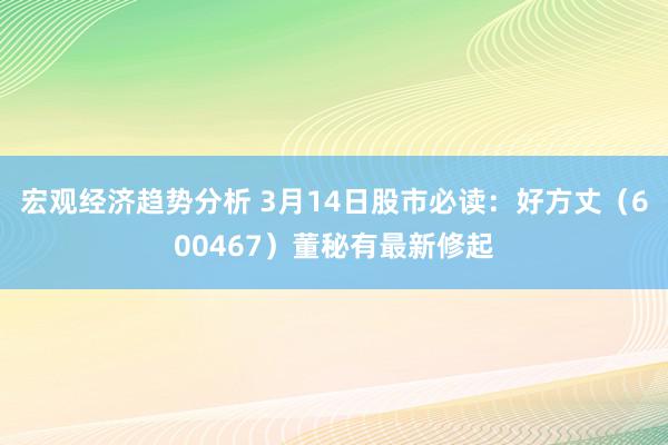 宏观经济趋势分析 3月14日股市必读：好方丈（600467）董秘有最新修起