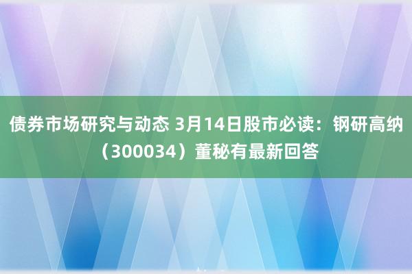 债券市场研究与动态 3月14日股市必读：钢研高纳（300034）董秘有最新回答