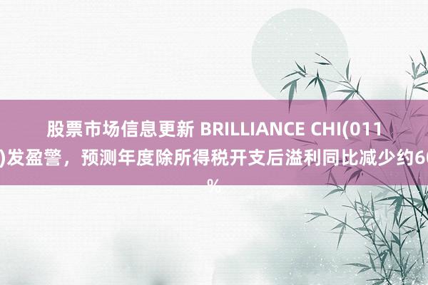 股票市场信息更新 BRILLIANCE CHI(01114)发盈警，预测年度除所得税开支后溢利同比减少约60%