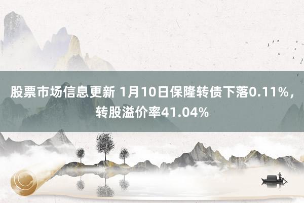 股票市场信息更新 1月10日保隆转债下落0.11%，转股溢价率41.04%