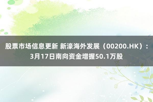 股票市场信息更新 新濠海外发展（00200.HK）：3月17日南向资金增握50.1万股