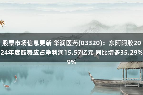 股票市场信息更新 华润医药(03320)：东阿阿胶2024年度鼓舞应占净利润15.57亿元 同比增多35.29%