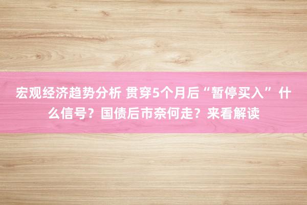 宏观经济趋势分析 贯穿5个月后“暂停买入” 什么信号？国债后市奈何走？来看解读