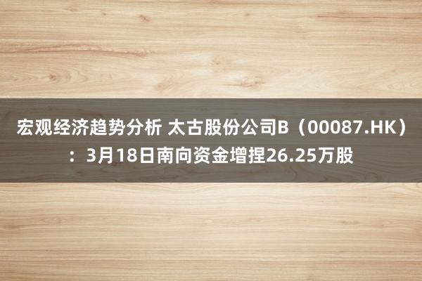 宏观经济趋势分析 太古股份公司B（00087.HK）：3月18日南向资金增捏26.25万股