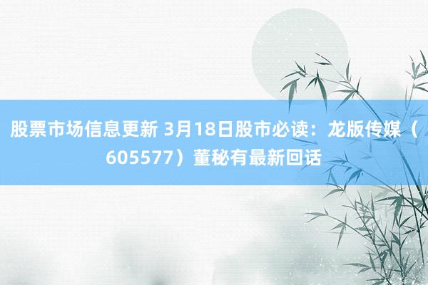 股票市场信息更新 3月18日股市必读：龙版传媒（605577）董秘有最新回话