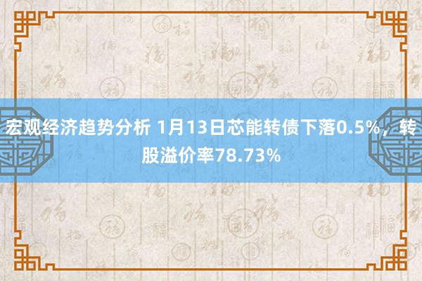 宏观经济趋势分析 1月13日芯能转债下落0.5%，转股溢价率78.73%