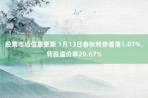 股票市场信息更新 1月13日春秋转债着落1.07%，转股溢价率29.67%