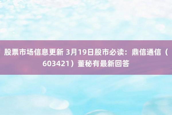 股票市场信息更新 3月19日股市必读：鼎信通信（603421）董秘有最新回答