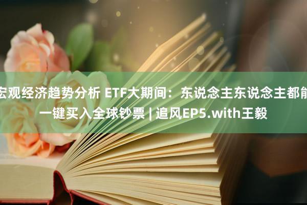 宏观经济趋势分析 ETF大期间：东说念主东说念主都能一键买入全球钞票 | 追风EP5.with王毅